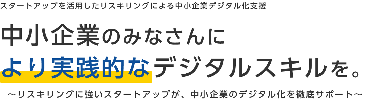 スタートアップを活用したリスキリングによる中小企業デジタル化支援 中小企業のみなさんにより実践的なデジタルスキルを。リスキリングに強いスタートアップが、中小企業のデジタル化を徹底サポート